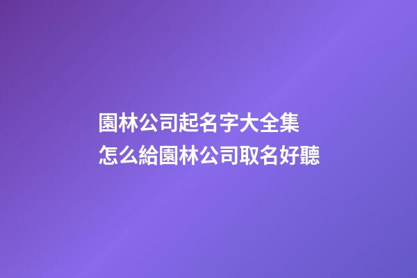 園林公司起名字大全集 怎么給園林公司取名好聽-第1張-公司起名-玄機派